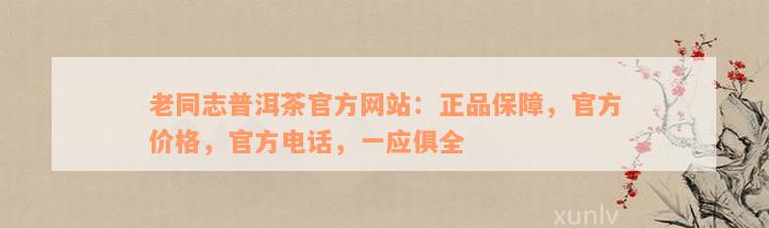 老同志普洱茶官方网站：正品保障，官方价格，官方电话，一应俱全