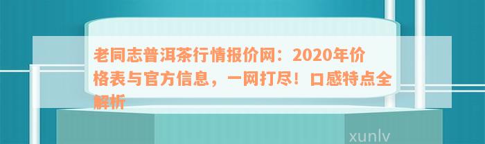 老同志普洱茶行情报价网：2020年价格表与官方信息，一网打尽！口感特点全解析