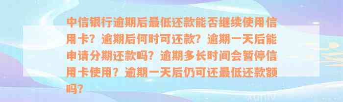 中信银行逾期后最低还款能否继续使用信用卡？逾期后何时可还款？逾期一天后能申请分期还款吗？逾期多长时间会暂停信用卡使用？逾期一天后仍可还最低还款额吗？