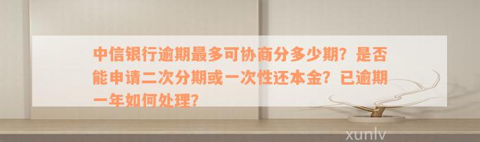 中信银行逾期最多可协商分多少期？是否能申请二次分期或一次性还本金？已逾期一年如何处理？