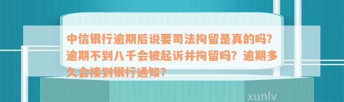 中信银行逾期后说要司法拘留是真的吗？逾期不到八千会被起诉并拘留吗？逾期多久会接到银行通知？