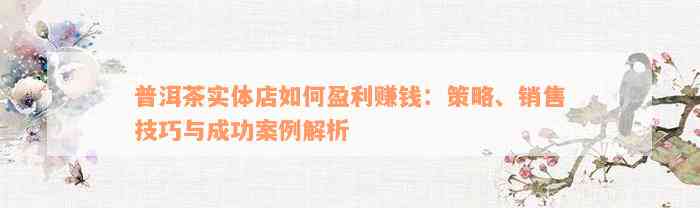 普洱茶实体店如何盈利赚钱：策略、销售技巧与成功案例解析