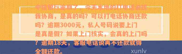 中信银行逾期了，今天本地的打电话说找我协商，是真的吗？可以打电话协商还款吗？逾期3000元，私人号码说要上门是真是假？如果上门核实，会真的上门吗？逾期18天，客服电话说再不还款就得全额还款。