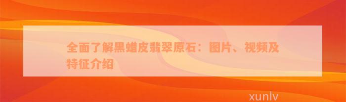 全面了解黑蜡皮翡翠原石：图片、视频及特征介绍