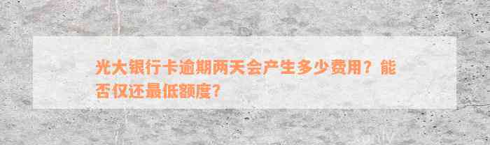 光大银行卡逾期两天会产生多少费用？能否仅还最低额度？