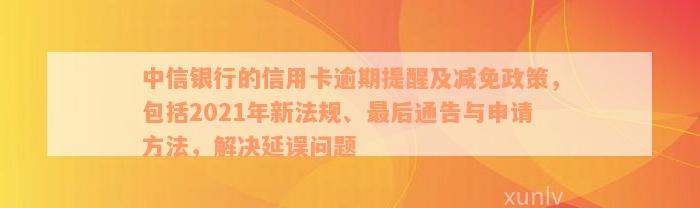 中信银行的信用卡逾期提醒及减免政策，包括2021年新法规、最后通告与申请方法，解决延误问题