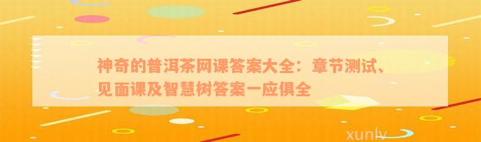 神奇的普洱茶网课答案大全：章节测试、见面课及智慧树答案一应俱全