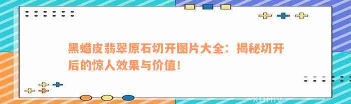 黑蜡皮翡翠原石切开图片大全：揭秘切开后的惊人效果与价值！