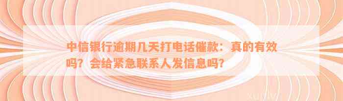 中信银行逾期几天打电话催款：真的有效吗？会给紧急联系人发信息吗？