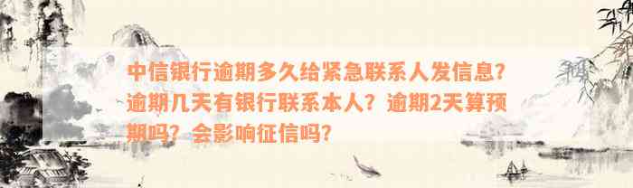 中信银行逾期多久给紧急联系人发信息？逾期几天有银行联系本人？逾期2天算预期吗？会影响征信吗？