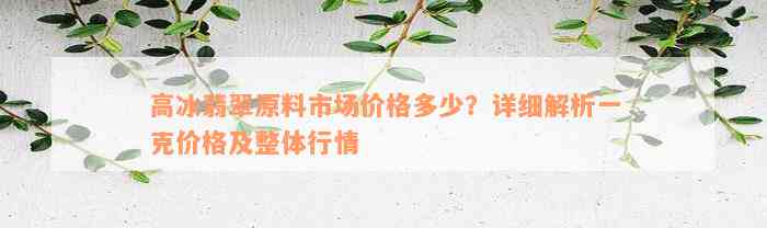 高冰翡翠原料市场价格多少？详细解析一克价格及整体行情