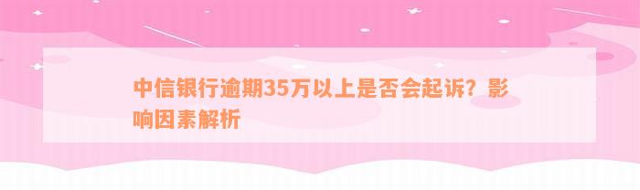 中信银行逾期35万以上是否会起诉？影响因素解析