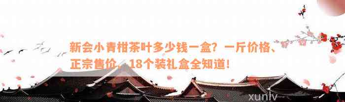 新会小青柑茶叶多少钱一盒？一斤价格、正宗售价、18个装礼盒全知道！