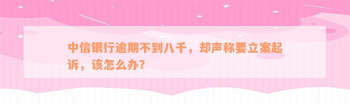 中信银行逾期不到八千，却声称要立案起诉，该怎么办？