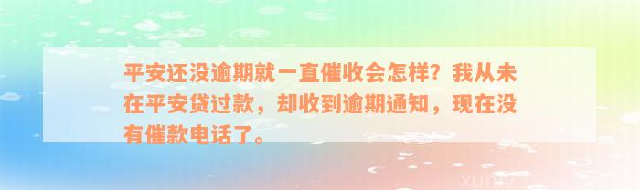 平安还没逾期就一直催收会怎样？我从未在平安贷过款，却收到逾期通知，现在没有催款电话了。