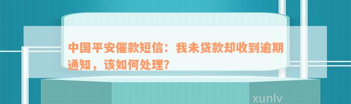 中国平安催款短信：我未贷款却收到逾期通知，该如何处理？