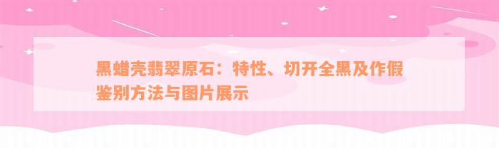 黑蜡壳翡翠原石：特性、切开全黑及作假鉴别方法与图片展示