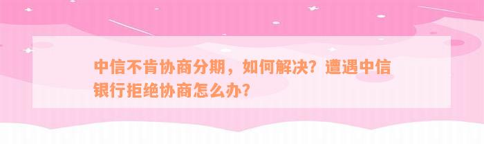 中信不肯协商分期，如何解决？遭遇中信银行拒绝协商怎么办？