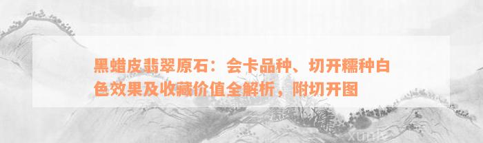 黑蜡皮翡翠原石：会卡品种、切开糯种白色效果及收藏价值全解析，附切开图