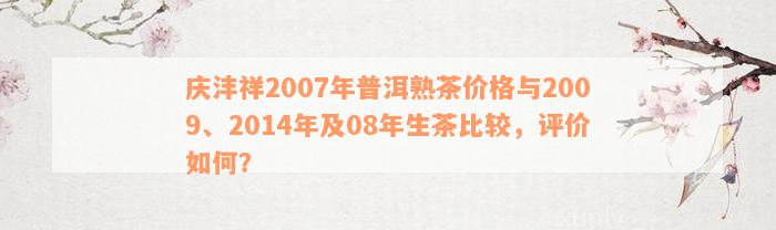 庆沣祥2007年普洱熟茶价格与2009、2014年及08年生茶比较，评价如何？