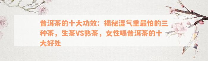 普洱茶的十大功效：揭秘湿气重最怕的三种茶，生茶VS熟茶，女性喝普洱茶的十大好处