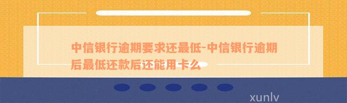 中信银行逾期要求还最低-中信银行逾期后最低还款后还能用卡么