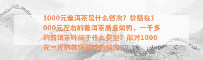 1000元普洱茶是什么档次？价格在1000元左右的普洱茶质量如何，一千多的普洱茶叶属于什么类型？探讨1000元一斤的普洱茶叶的档次。