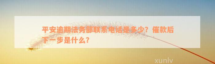 平安逾期法务部联系电话是多少？催款后下一步是什么？