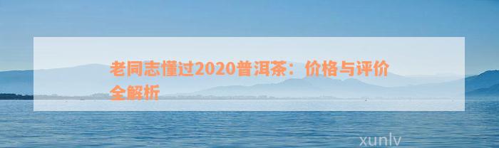 老同志懂过2020普洱茶：价格与评价全解析