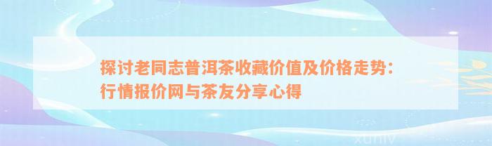 探讨老同志普洱茶收藏价值及价格走势：行情报价网与茶友分享心得