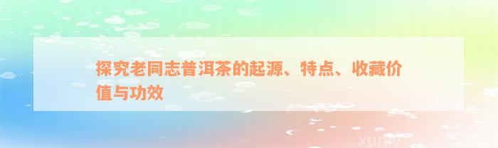 探究老同志普洱茶的起源、特点、收藏价值与功效