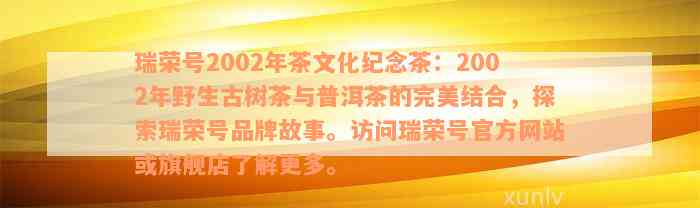 瑞荣号2002年茶文化纪念茶：2002年野生古树茶与普洱茶的完美结合，探索瑞荣号品牌故事。访问瑞荣号官方网站或旗舰店了解更多。