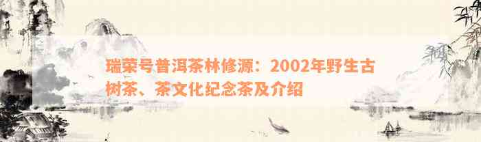 瑞荣号普洱茶林修源：2002年野生古树茶、茶文化纪念茶及介绍