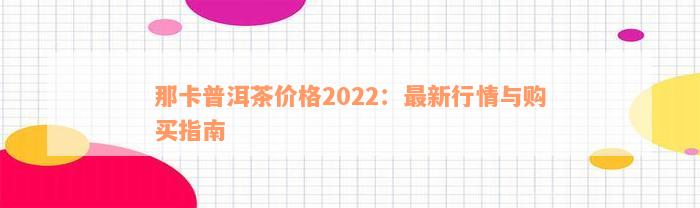 那卡普洱茶价格2022：最新行情与购买指南