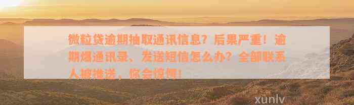 微粒贷逾期抽取通讯信息？后果严重！逾期爆通讯录、发送短信怎么办？全部联系人被推送，你会惊愕！