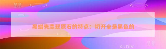 黑蜡壳翡翠原石的特点：切开全是黑色的