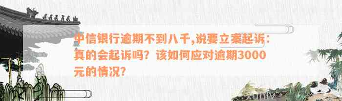 中信银行逾期不到八千,说要立案起诉：真的会起诉吗？该如何应对逾期3000元的情况？