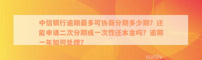 中信银行逾期最多可协商分期多少期？还能申请二次分期或一次性还本金吗？逾期一年如何处理？