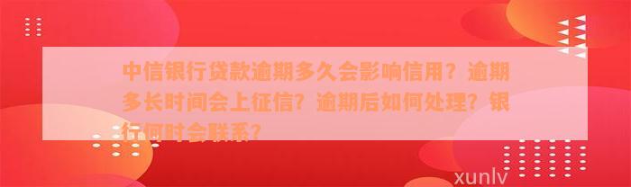 中信银行贷款逾期多久会影响信用？逾期多长时间会上征信？逾期后如何处理？银行何时会联系？