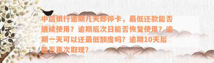 中信银行逾期几天即停卡，最低还款能否继续使用？逾期后次日能否恢复使用？逾期一天可以还最低额度吗？逾期10天后能否再次取现？