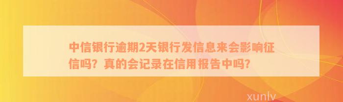 中信银行逾期2天银行发信息来会影响征信吗？真的会记录在信用报告中吗？