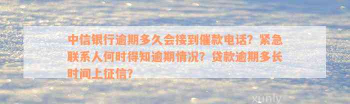 中信银行逾期多久会接到催款电话？紧急联系人何时得知逾期情况？贷款逾期多长时间上征信？