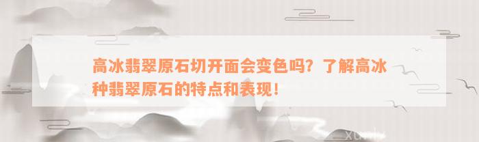 高冰翡翠原石切开面会变色吗？了解高冰种翡翠原石的特点和表现！