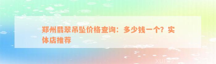 郑州翡翠吊坠价格查询：多少钱一个？实体店推荐