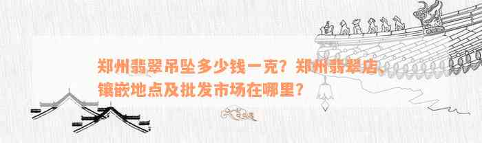 郑州翡翠吊坠多少钱一克？郑州翡翠店、镶嵌地点及批发市场在哪里？