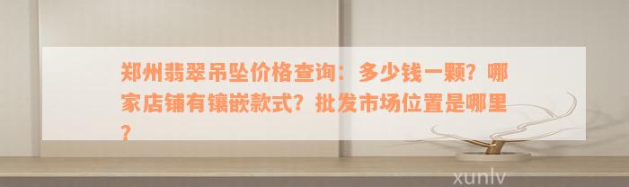 郑州翡翠吊坠价格查询：多少钱一颗？哪家店铺有镶嵌款式？批发市场位置是哪里？