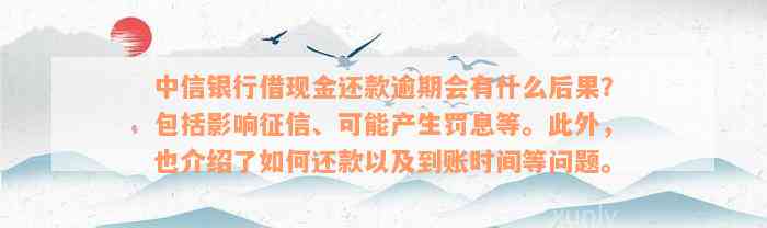 中信银行借现金还款逾期会有什么后果？包括影响征信、可能产生罚息等。此外，也介绍了如何还款以及到账时间等问题。