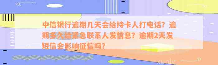 中信银行逾期几天会给持卡人打电话？逾期多久给紧急联系人发信息？逾期2天发短信会影响征信吗？