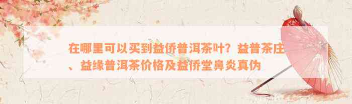 在哪里可以买到益侨普洱茶叶？益普茶庄、益缘普洱茶价格及益侨堂鼻炎真伪