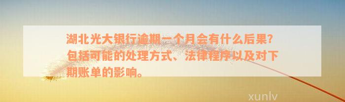 湖北光大银行逾期一个月会有什么后果？包括可能的处理方式、法律程序以及对下期账单的影响。